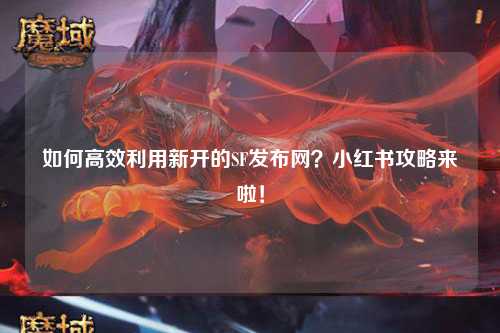 如何高效利用新開的SF發布網？小紅書攻略來啦！
