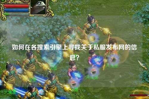 如何在各搜索引擎上尋找關(guān)于私服發(fā)布網(wǎng)的信息？