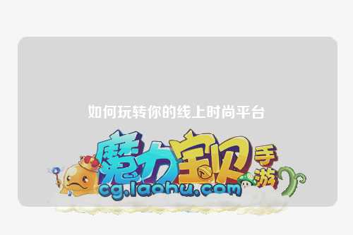 如何玩轉(zhuǎn)你的線上時尚平臺