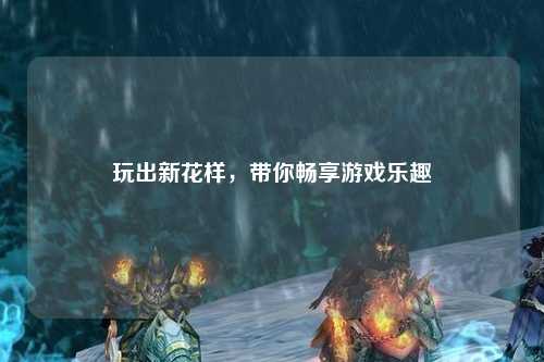 玩出新花樣，帶你暢享游戲樂趣