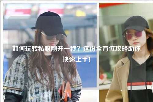 如何玩轉(zhuǎn)私服剛開一秒？這份全方位攻略助你快速上手！