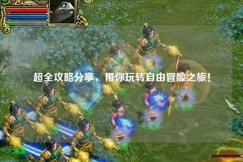 超全攻略分享，帶你玩轉自由冒險之旅！