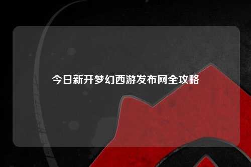 今日新開夢(mèng)幻西游發(fā)布網(wǎng)全攻略
