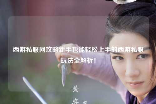 西游私服網攻略新手也能輕松上手的西游私服玩法全解析！