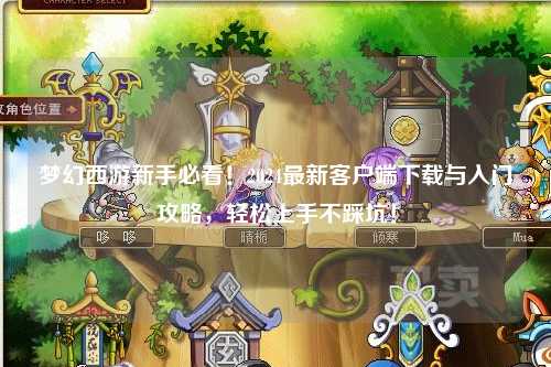 夢幻西游新手必看！2024最新客戶端下載與入門攻略，輕松上手不踩坑！