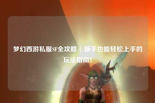 夢幻西游私服SF全攻略 | 新手也能輕松上手的玩法指南！