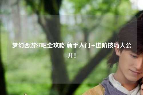 夢幻西游SF吧全攻略 新手入門+進階技巧大公開！