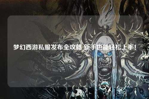 夢幻西游私服發(fā)布全攻略 新手也能輕松上手！