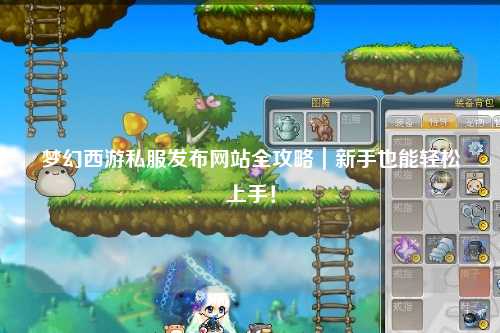 夢幻西游私服發布網站全攻略｜新手也能輕松上手！